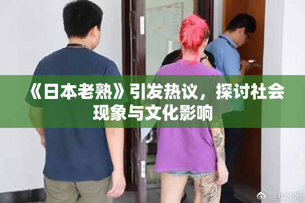 《日本老熟》引发热议，探讨社会现象与文化影响