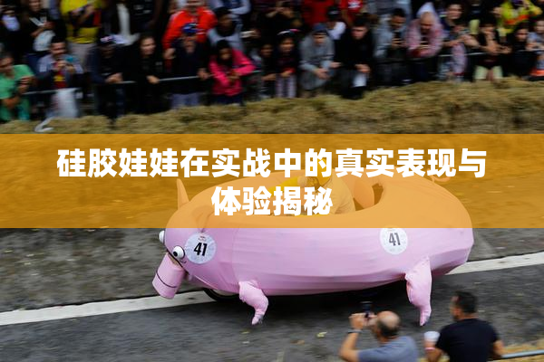 硅胶娃娃在实战中的真实表现与体验揭秘
