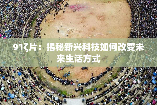 91ζ片：揭秘新兴科技如何改变未来生活方式