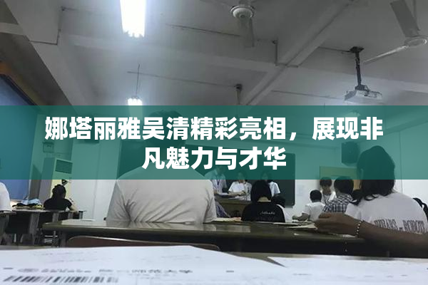 娜塔丽雅吴清精彩亮相，展现非凡魅力与才华