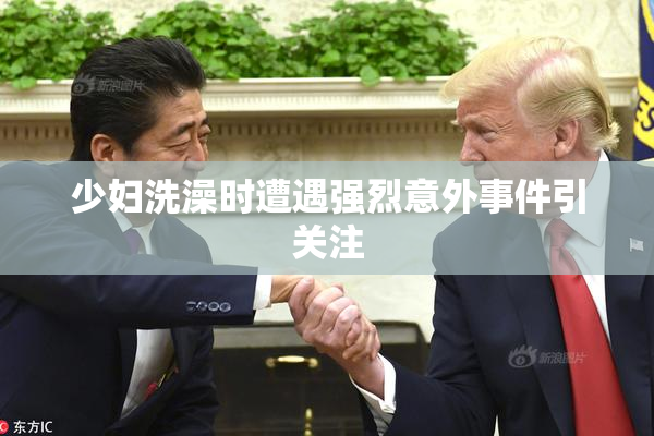 少妇洗澡时遭遇强烈意外事件引关注
