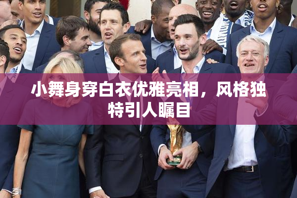 小舞身穿白衣优雅亮相，风格独特引人瞩目
