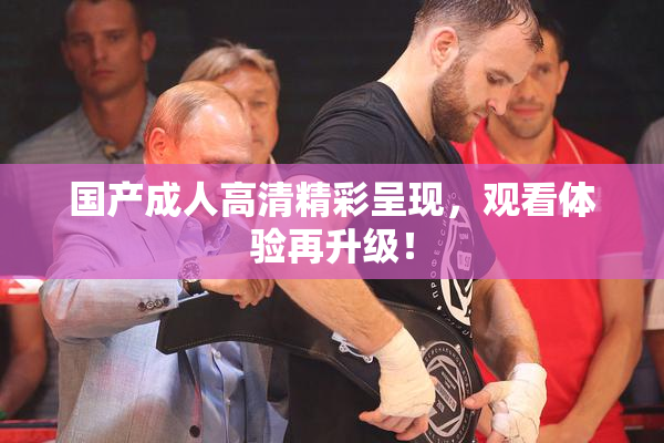 国产成人高清精彩呈现，观看体验再升级！