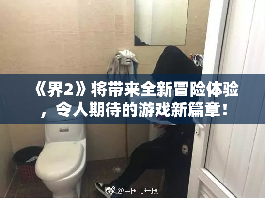《界2》将带来全新冒险体验，令人期待的游戏新篇章！