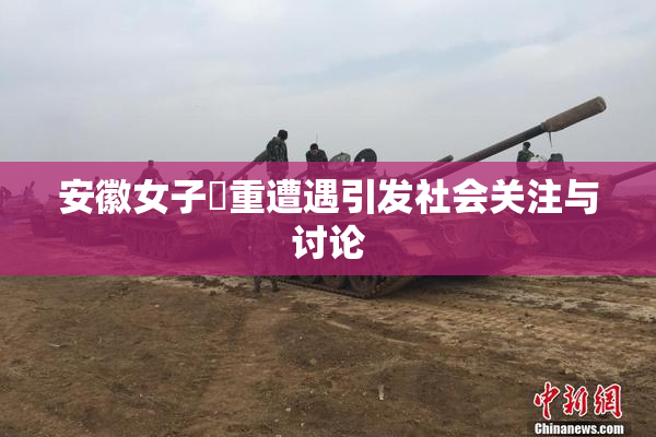 安徽女子槡重遭遇引发社会关注与讨论