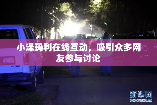 小泽玛利在线互动，吸引众多网友参与讨论