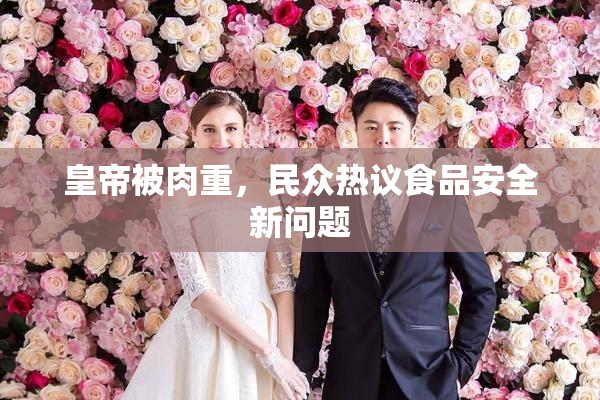 皇帝被肉重，民众热议食品安全新问题