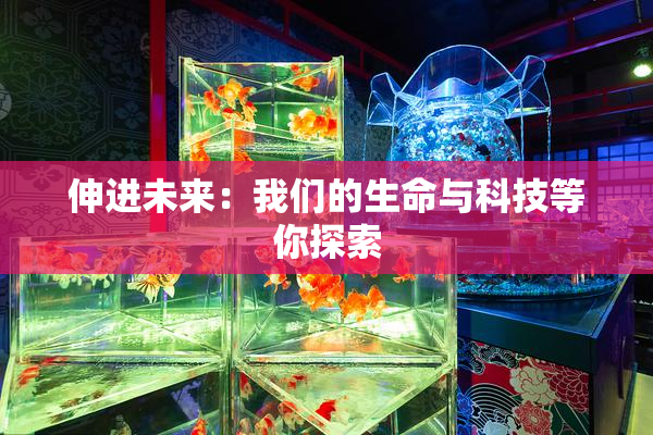 伸进未来：我们的生命与科技等你探索