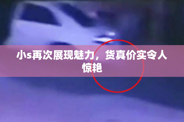 小s再次展现魅力，货真价实令人惊艳