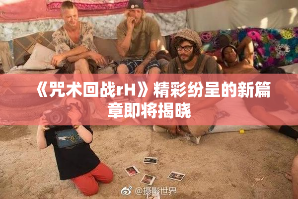 《咒术回战rH》精彩纷呈的新篇章即将揭晓