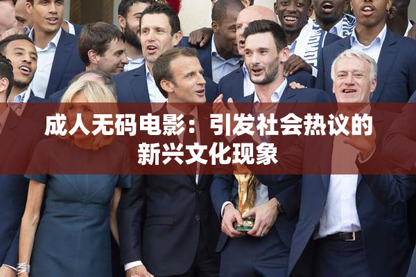 成人无码电影：引发社会热议的新兴文化现象