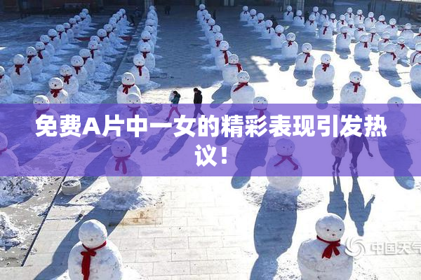 免费A片中一女的精彩表现引发热议！