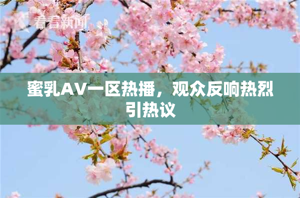 蜜乳AV一区热播，观众反响热烈引热议