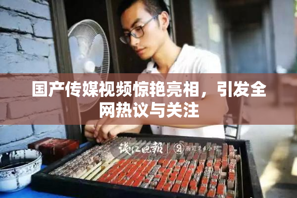 国产传媒视频惊艳亮相，引发全网热议与关注
