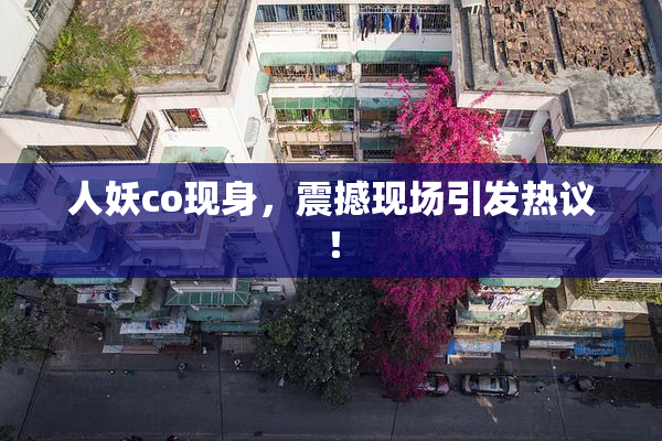 人妖co现身，震撼现场引发热议！