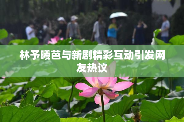 林予曦芭与新剧精彩互动引发网友热议