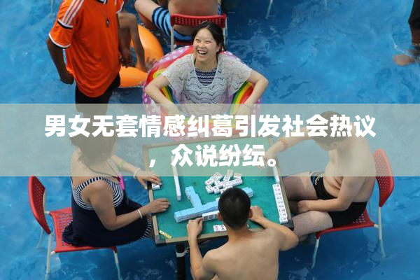 男女无套情感纠葛引发社会热议，众说纷纭。