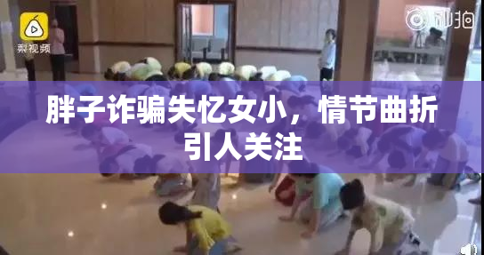 胖子诈骗失忆女小，情节曲折引人关注