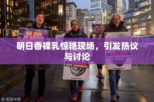 明日香裸乳惊艳现场，引发热议与讨论