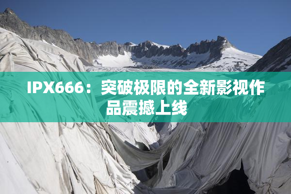 IPX666：突破极限的全新影视作品震撼上线