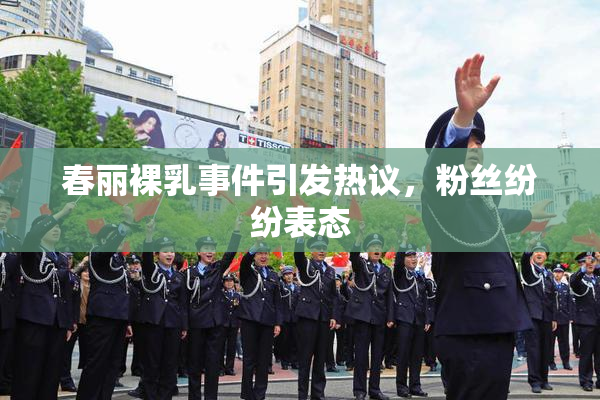 春丽裸乳事件引发热议，粉丝纷纷表态