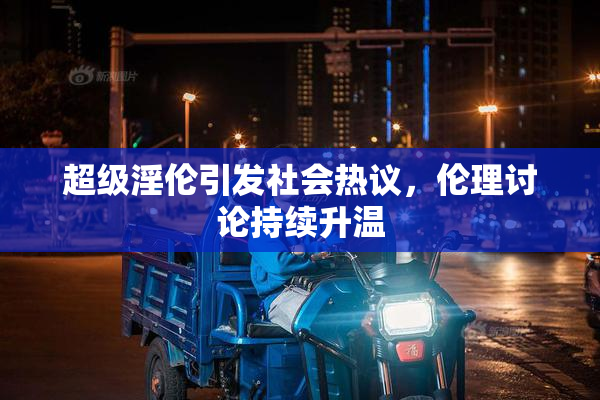 超级淫伦引发社会热议，伦理讨论持续升温