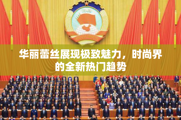 华丽蕾丝展现极致魅力，时尚界的全新热门趋势
