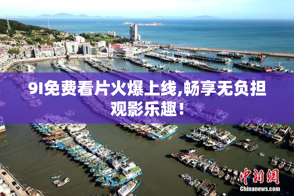 9I免费看片火爆上线,畅享无负担观影乐趣！