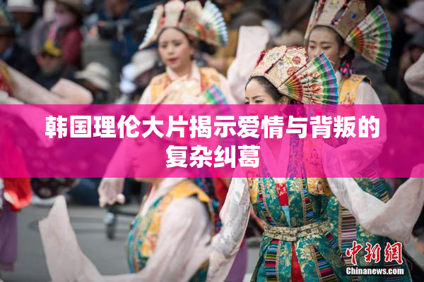 韩国理伦大片揭示爱情与背叛的复杂纠葛