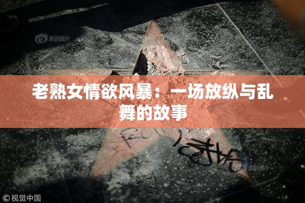 老熟女情欲风暴：一场放纵与乱舞的故事