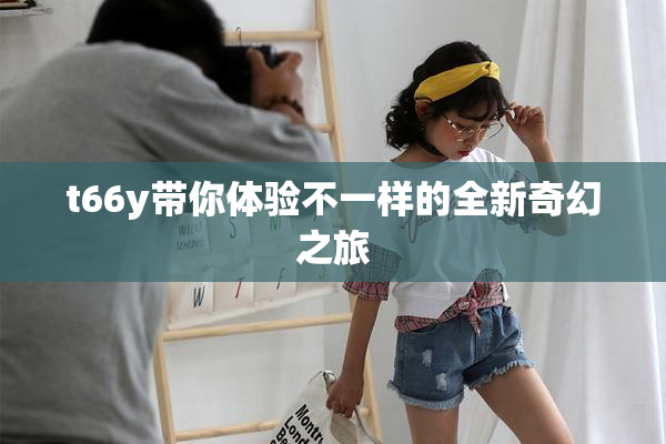 t66y带你体验不一样的全新奇幻之旅