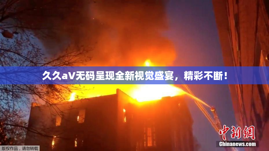 久久aV无码呈现全新视觉盛宴，精彩不断！