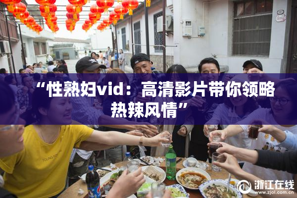 “性熟妇vid：高清影片带你领略热辣风情”