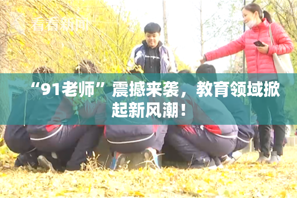 “91老师”震撼来袭，教育领域掀起新风潮！