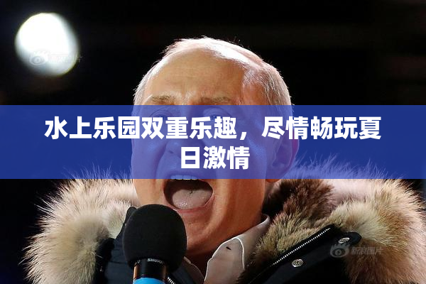 水上乐园双重乐趣，尽情畅玩夏日激情