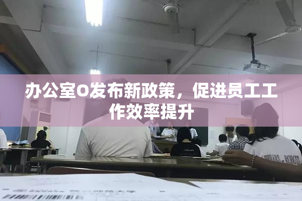 办公室O发布新政策，促进员工工作效率提升