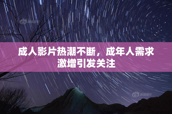 成人影片热潮不断，成年人需求激增引发关注