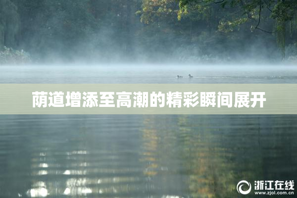 荫道增添至高潮的精彩瞬间展开