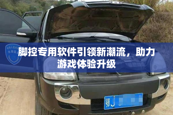 脚控专用软件引领新潮流，助力游戏体验升级