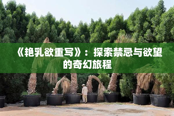 《艳乳欲重写》：探索禁忌与欲望的奇幻旅程
