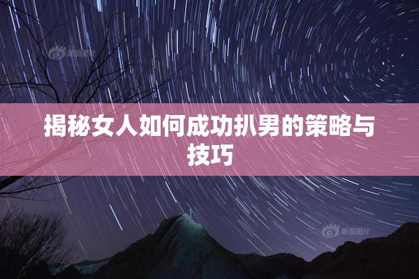 揭秘女人如何成功扒男的策略与技巧