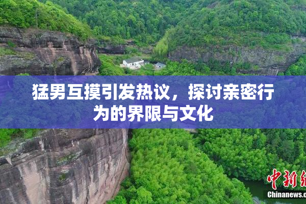 猛男互摸引发热议，探讨亲密行为的界限与文化
