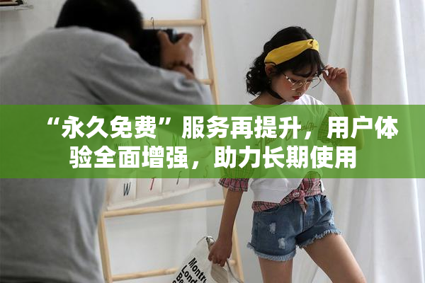 “永久免费”服务再提升，用户体验全面增强，助力长期使用