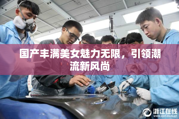 国产丰满美女魅力无限，引领潮流新风尚