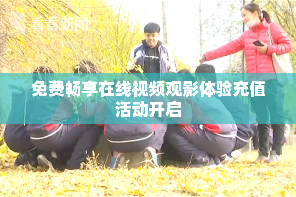 免费畅享在线视频观影体验充值活动开启
