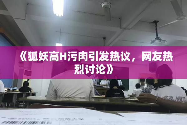《狐妖高H污肉引发热议，网友热烈讨论》