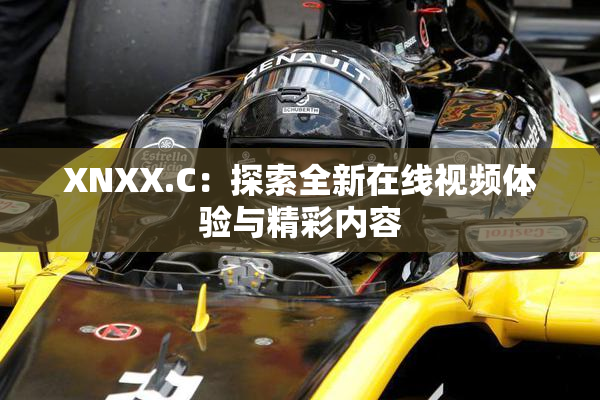 XNXX.C：探索全新在线视频体验与精彩内容