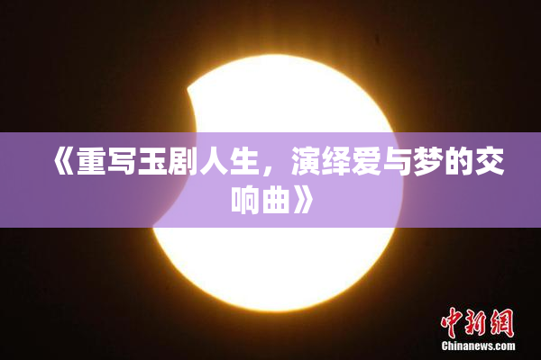 《重写玉剧人生，演绎爱与梦的交响曲》