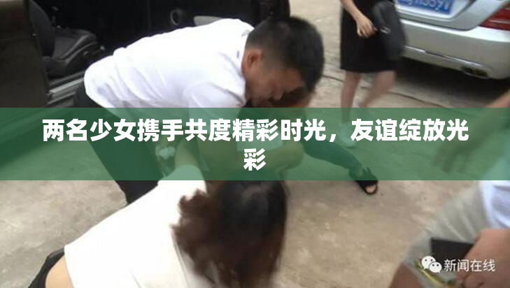 两名少女携手共度精彩时光，友谊绽放光彩