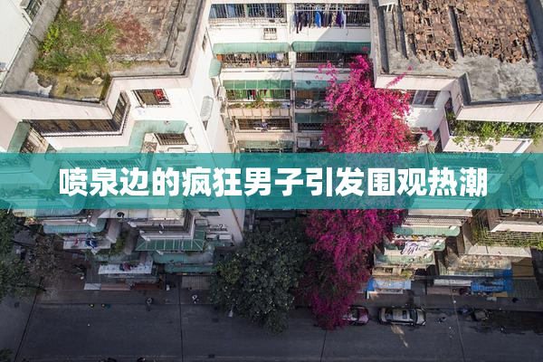 喷泉边的疯狂男子引发围观热潮